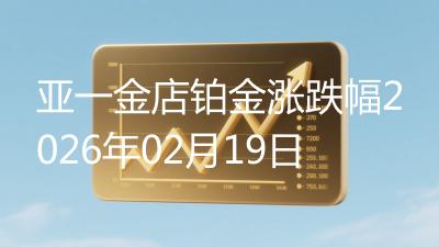 亚一金店铂金涨跌幅2026年02月19日