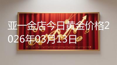 亚一金店今日黄金价格2026年03月13日