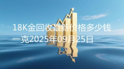 18K金回收最新价格多少钱一克2025年09月25日