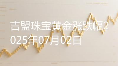 吉盟珠宝黄金涨跌幅2025年07月02日