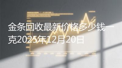 金条回收最新价格多少钱一克2025年12月20日