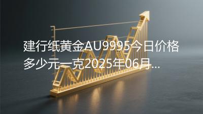 建行纸黄金AU9995今日价格多少元一克2025年06月08日