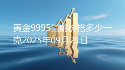 黄金9995当前价格多少一克2025年09月21日