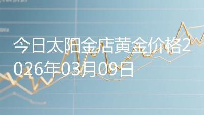 今日太阳金店黄金价格2026年03月09日