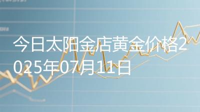 今日太阳金店黄金价格2025年07月11日