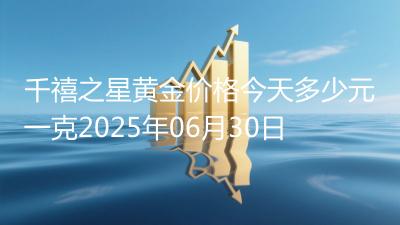 千禧之星黄金价格今天多少元一克2025年06月30日