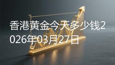 香港黄金今天多少钱2026年03月27日