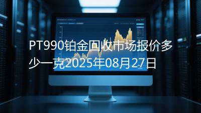 PT990铂金回收市场报价多少一克2025年08月27日