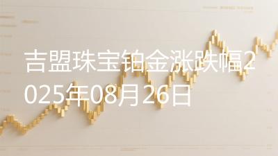 吉盟珠宝铂金涨跌幅2025年08月26日