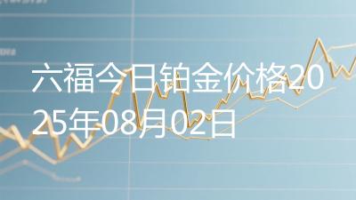 六福今日铂金价格2025年08月02日