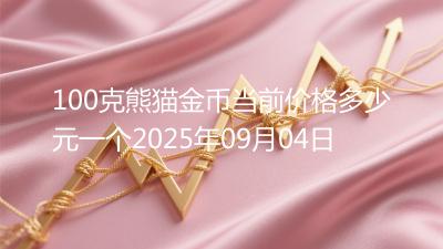 100克熊猫金币当前价格多少元一个2025年09月04日