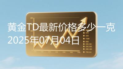 黄金TD最新价格多少一克2025年07月04日