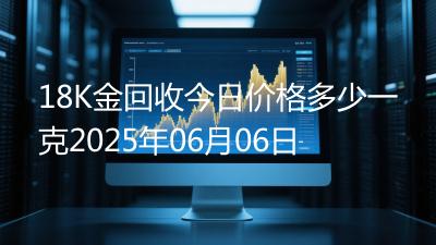 18K金回收今日价格多少一克2025年06月06日
