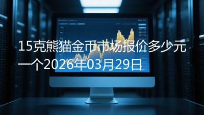 15克熊猫金币市场报价多少元一个2026年03月29日