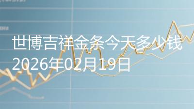 世博吉祥金条今天多少钱2026年02月19日