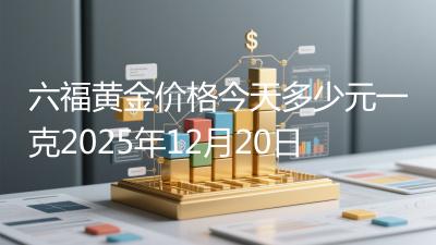 六福黄金价格今天多少元一克2025年12月20日