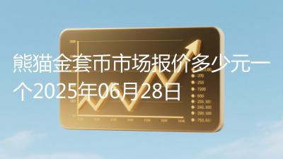 熊猫金套币市场报价多少元一个2025年06月28日