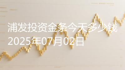 浦发投资金条今天多少钱2025年07月02日
