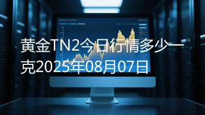 黄金TN2今日行情多少一克2025年08月07日