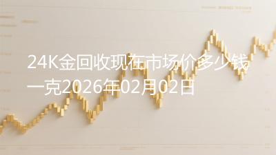 24K金回收现在市场价多少钱一克2026年02月02日