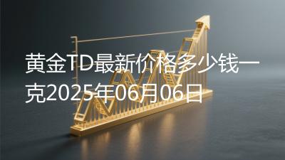 黄金TD最新价格多少钱一克2025年06月06日