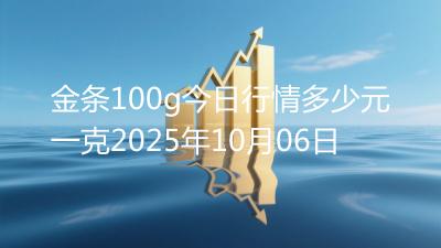金条100g今日行情多少元一克2025年10月06日