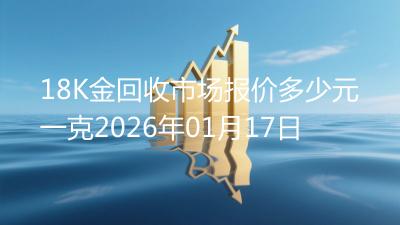 18K金回收市场报价多少元一克2026年01月17日