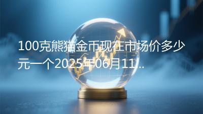 100克熊猫金币现在市场价多少元一个2025年06月11日