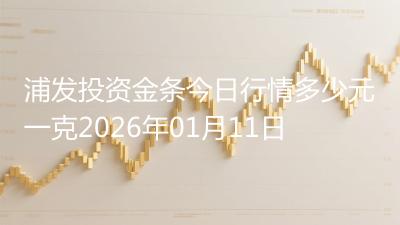浦发投资金条今日行情多少元一克2026年01月11日