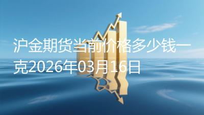 沪金期货当前价格多少钱一克2026年03月16日