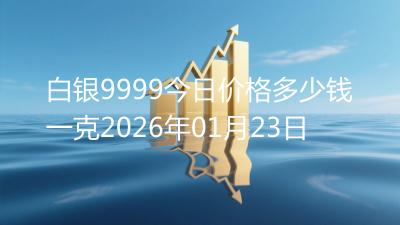 白银9999今日价格多少钱一克2026年01月23日