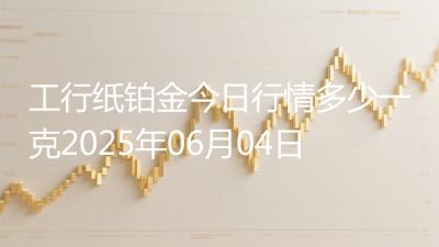 工行纸铂金今日行情多少一克2025年06月04日