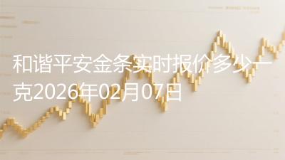 和谐平安金条实时报价多少一克2026年02月07日