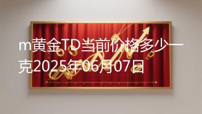 m黄金TD当前价格多少一克2025年06月07日