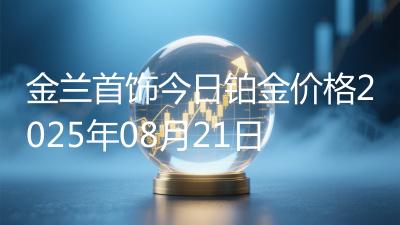 金兰首饰今日铂金价格2025年08月21日