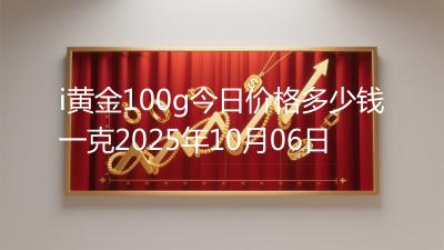 i黄金100g今日价格多少钱一克2025年10月06日