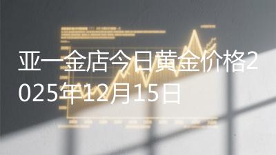亚一金店今日黄金价格2025年12月15日