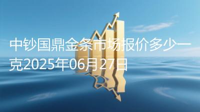 中钞国鼎金条市场报价多少一克2025年06月27日