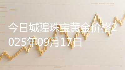 今日城隍珠宝黄金价格2025年09月17日