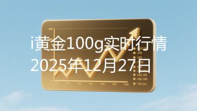 i黄金100g实时行情2025年12月27日