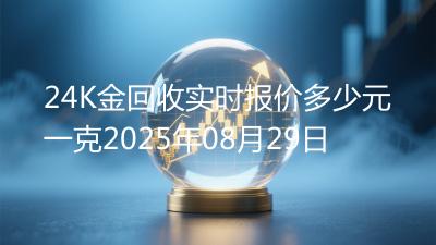 24K金回收实时报价多少元一克2025年08月29日