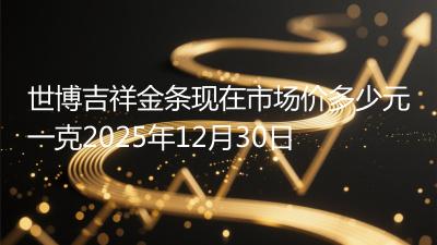 世博吉祥金条现在市场价多少元一克2025年12月30日