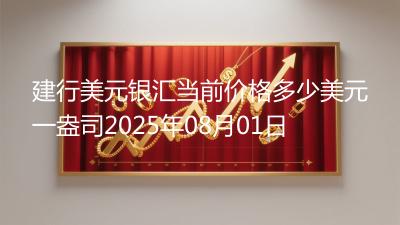 建行美元银汇当前价格多少美元一盎司2025年08月01日
