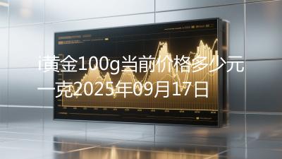 i黄金100g当前价格多少元一克2025年09月17日