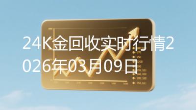 24K金回收实时行情2026年03月09日