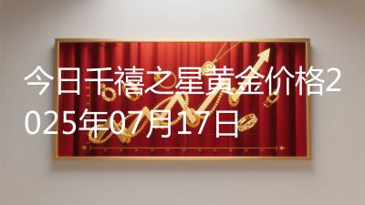 今日千禧之星黄金价格2025年07月17日