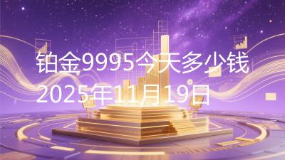 铂金9995今天多少钱2025年11月19日