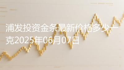 浦发投资金条最新价格多少一克2025年06月07日