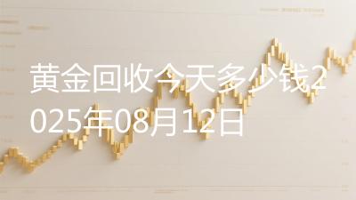 黄金回收今天多少钱2025年08月12日