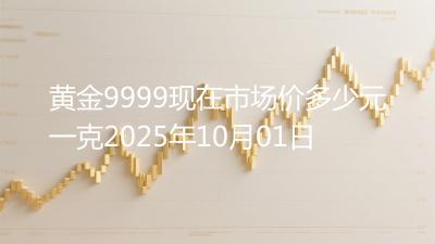 黄金9999现在市场价多少元一克2025年10月01日